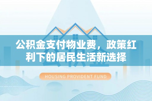 邢台公积金支付物业费，政策红利下的居民生活新选择