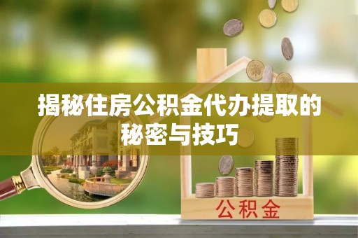 邢台揭秘住房公积金代办提取的秘密与技巧