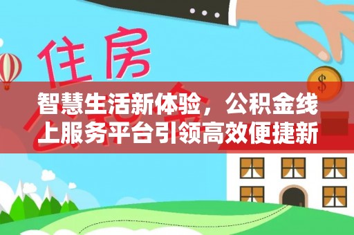邢台智慧生活新体验，公积金线上服务平台引领高效便捷新时代