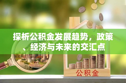邢台探析公积金发展趋势，政策、经济与未来的交汇点