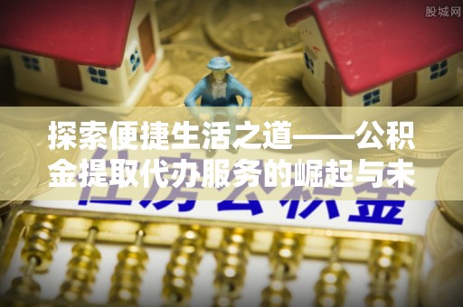 邢台探索便捷生活之道——公积金提取代办服务的崛起与未来