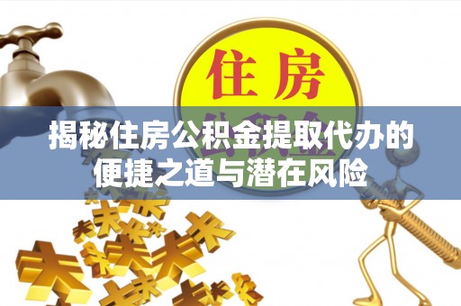 邢台揭秘住房公积金提取代办的便捷之道与潜在风险
