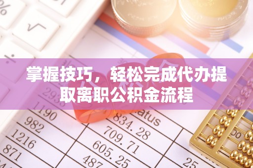 邢台掌握技巧，轻松完成代办提取离职公积金流程