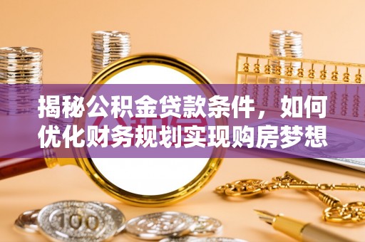 邢台揭秘公积金贷款条件，如何优化财务规划实现购房梦想