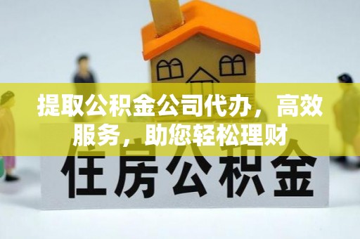邢台提取公积金公司代办，高效服务，助您轻松理财