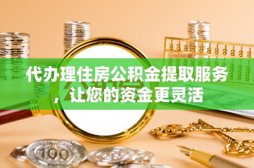 邢台代办理住房公积金提取服务，让您的资金更灵活