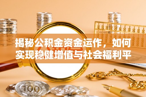 邢台揭秘公积金资金运作，如何实现稳健增值与社会福利平衡