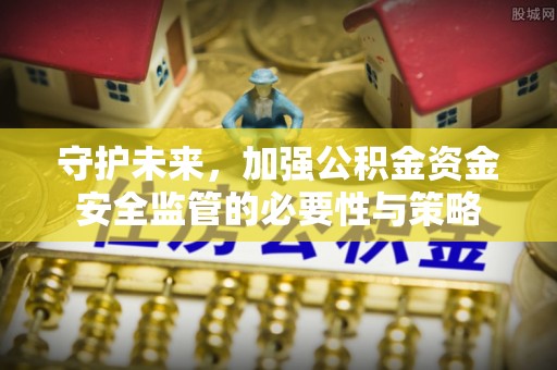邢台守护未来，加强公积金资金安全监管的必要性与策略
