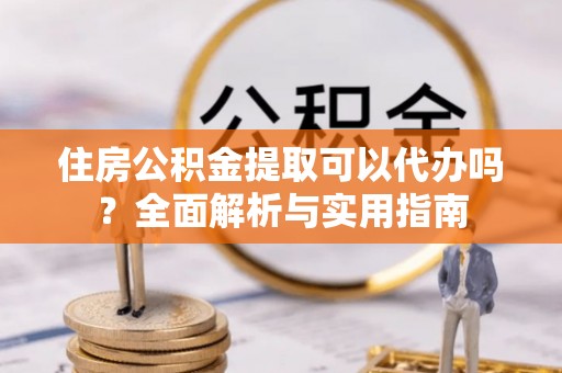 邢台住房公积金提取可以代办吗？全面解析与实用指南