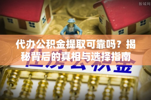 邢台代办公积金提取可靠吗？揭秘背后的真相与选择指南