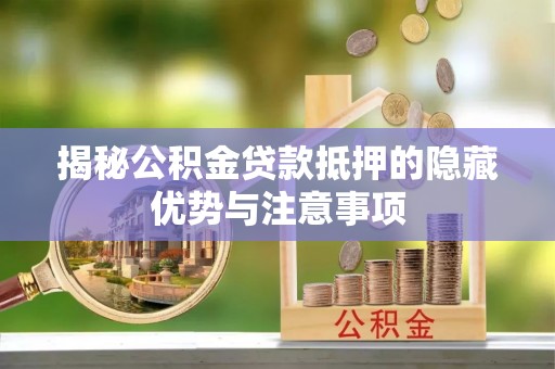 邢台揭秘公积金贷款抵押的隐藏优势与注意事项