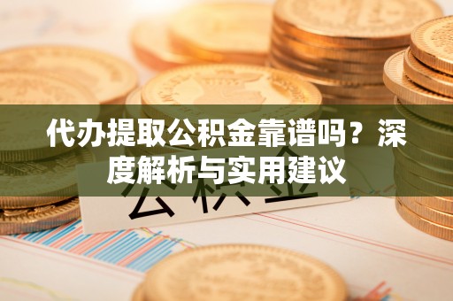 邢台代办提取公积金靠谱吗？深度解析与实用建议