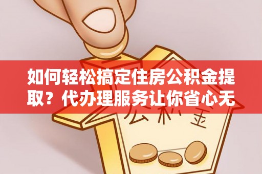 邢台如何轻松搞定住房公积金提取？代办理服务让你省心无忧