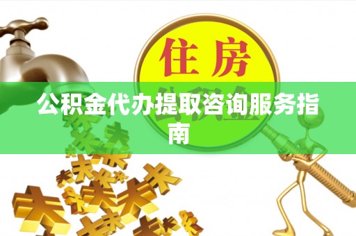 邢台公积金代办提取咨询服务指南