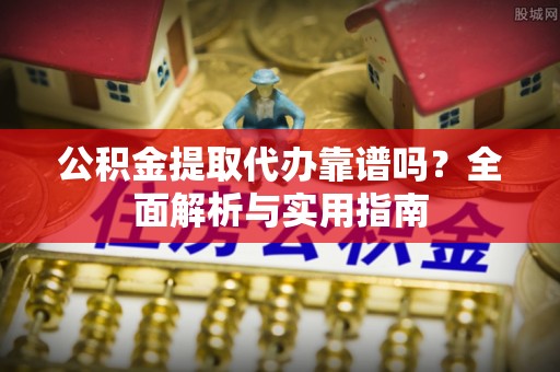 邢台公积金提取代办靠谱吗？全面解析与实用指南