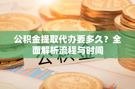 邢台公积金提取代办要多久？全面解析流程与时间